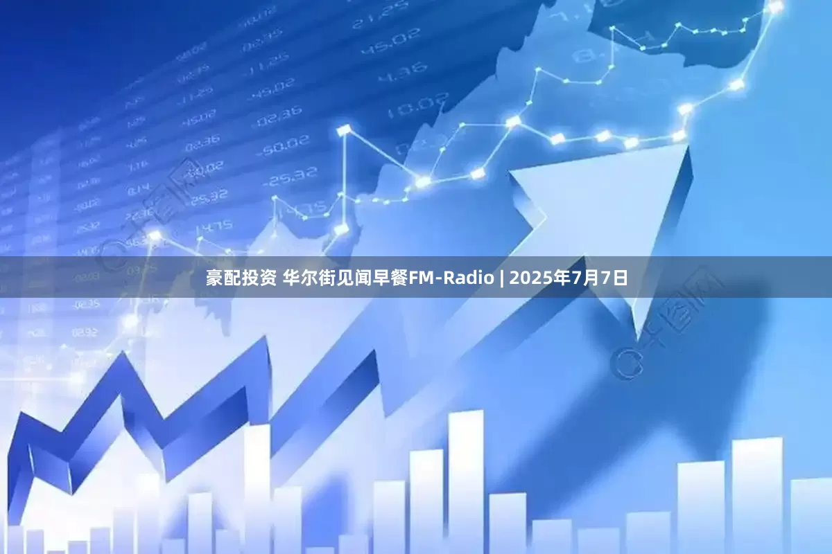 豪配投资 华尔街见闻早餐FM-Radio | 2025年7月7日