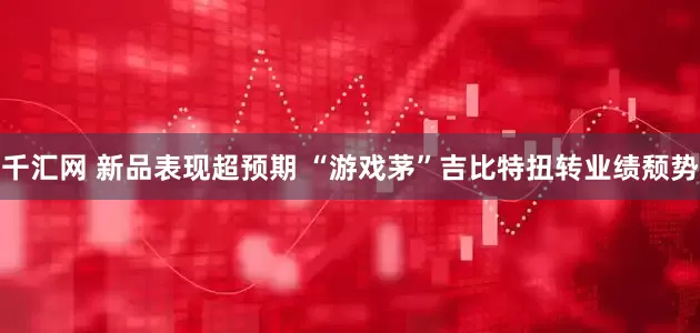 千汇网 新品表现超预期 “游戏茅”吉比特扭转业绩颓势