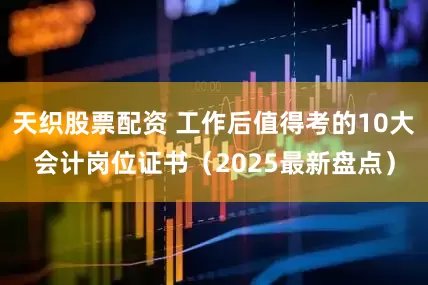 天织股票配资 工作后值得考的10大会计岗位证书（2025最新盘点）