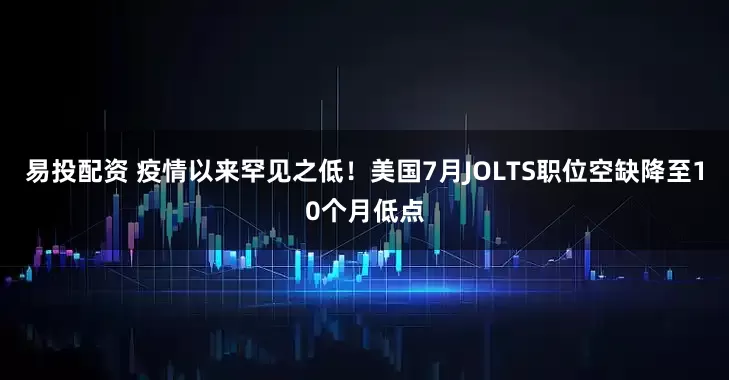 易投配资 疫情以来罕见之低！美国7月JOLTS职位空缺降至10个月低点