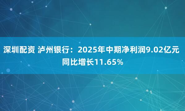 深圳配资 泸州银行：2025年中期净利润9.02亿元 同比增长11.65%