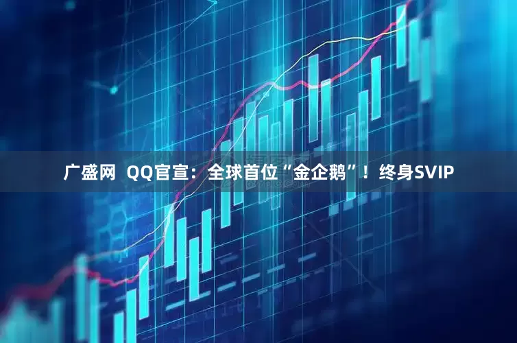 广盛网  QQ官宣：全球首位“金企鹅”！终身SVIP