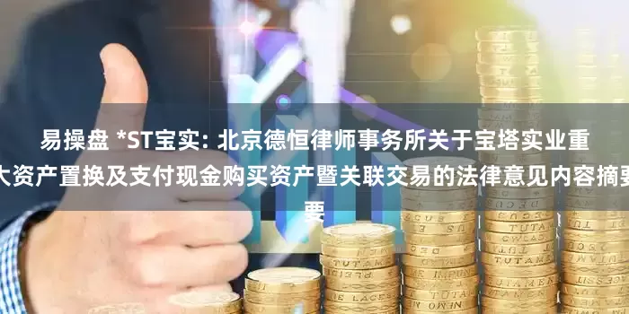 易操盘 *ST宝实: 北京德恒律师事务所关于宝塔实业重大资产置换及支付现金购买资产暨关联交易的法律意见内容摘要