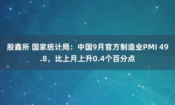 股鑫所 国家统计局：中国9月官方制造业PMI 49.8，比上月上升0.4个百分点