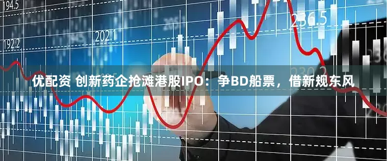 优配资 创新药企抢滩港股IPO：争BD船票，借新规东风