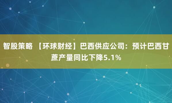 智股策略 【环球财经】巴西供应公司：预计巴西甘蔗产量同比下降5.1%