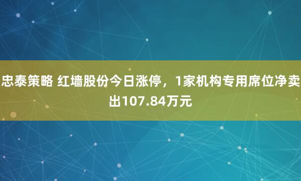 忠泰策略 红墙股份今日涨停，1家机构专用席位净卖出107.84万元