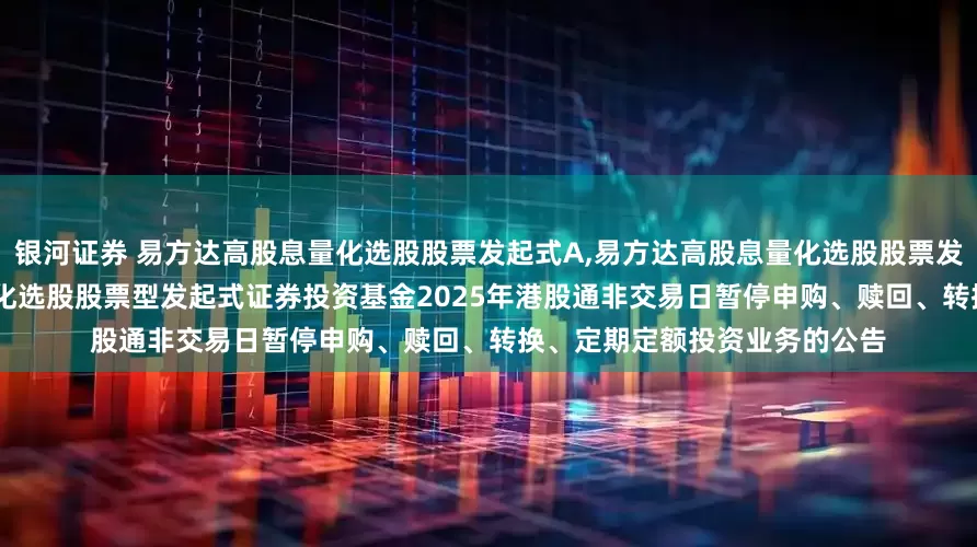 银河证券 易方达高股息量化选股股票发起式A,易方达高股息量化选股股票发起式C: 关于易方达高股息量化选股股票型发起式证券投资基金2025年港股通非交易日暂停申购、赎回、转换、定期定额投资业务的公告