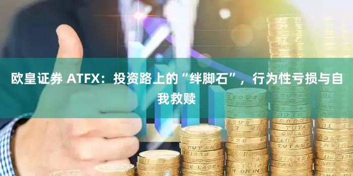 欧皇证券 ATFX：投资路上的“绊脚石”，行为性亏损与自我救赎