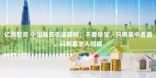 亿润配资 中国最变态盗墓贼，不要珍宝，只喝墓中老酒，只和墓主人同眠