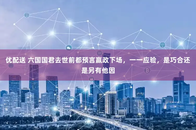 优配送 六国国君去世前都预言嬴政下场，一一应验，是巧合还是另有他因
