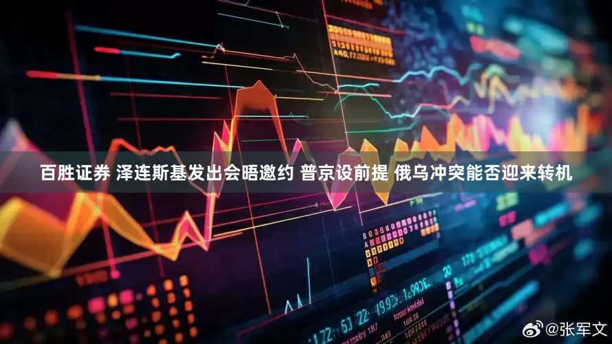 百胜证券 泽连斯基发出会晤邀约 普京设前提 俄乌冲突能否迎来转机