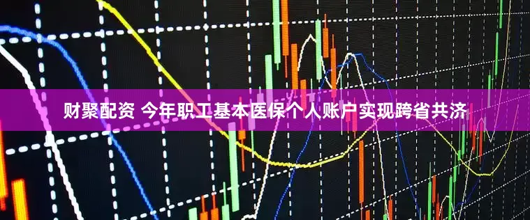财聚配资 今年职工基本医保个人账户实现跨省共济