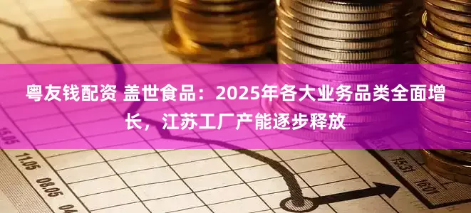 粤友钱配资 盖世食品：2025年各大业务品类全面增长，江苏工厂产能逐步释放